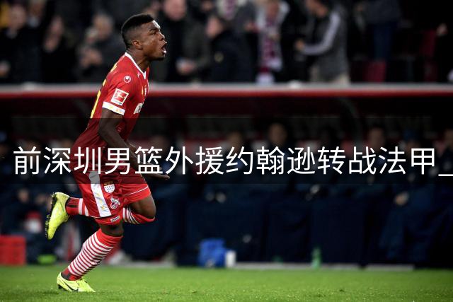 前深圳男篮外援约翰逊转战法甲 与巴黎俱乐部签约三年